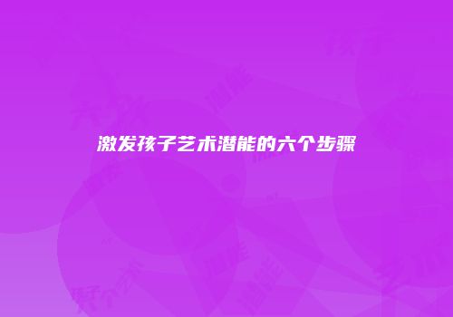 激发孩子艺术潜能的六个步骤