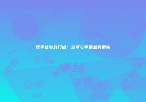 双平台游戏门道：安卓与苹果差异解析