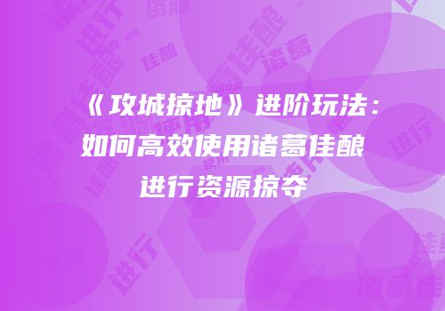 《攻城掠地》进阶玩法：如何高效使用诸葛佳酿进行资源掠夺