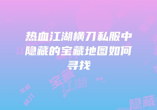 热血江湖横刀私服中隐藏的宝藏地图如何寻找
