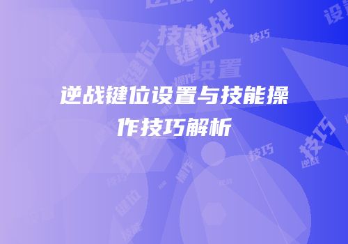 逆战键位设置与技能操作技巧解析