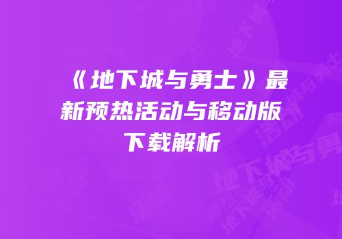 《地下城与勇士》最新预热活动与移动版下载解析