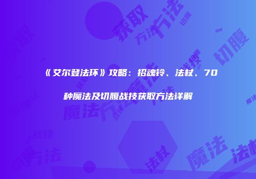 《艾尔登法环》攻略：招魂铃、法杖、70种魔法及切腹战技获取方法详解