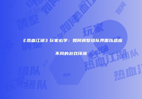 《热血江湖》玩家必学：如何调整组队界面以适应不同的游戏环境