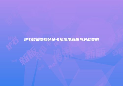炉石传说新版冰法卡组深度解析与对战策略