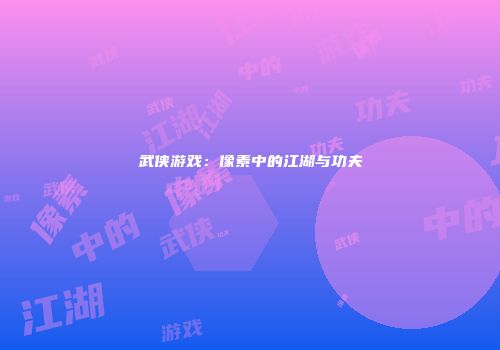 武侠游戏：像素中的江湖与功夫