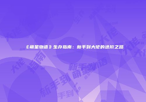 《萌星物语》生存指南：新手到大佬的进阶之路