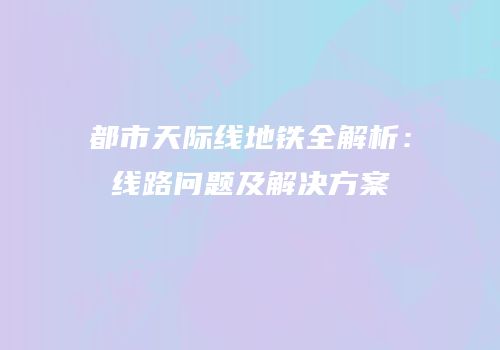 都市天际线地铁全解析：线路问题及解决方案