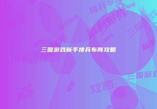 三国游戏新手排兵布阵攻略