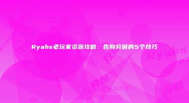 Ryahs老玩家资源攻略：告别穷困的5个技巧