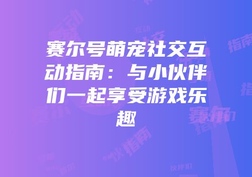 赛尔号萌宠社交互动指南：与小伙伴们一起享受游戏乐趣