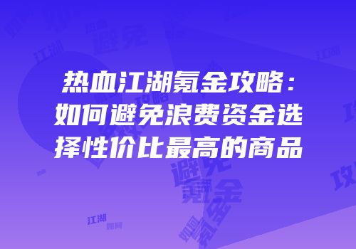 热血江湖氪金攻略：如何避免浪费资金选择性价比最高的商品