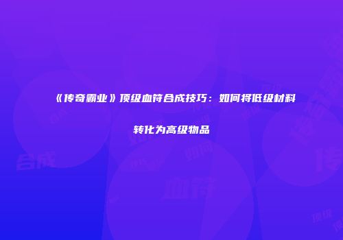 《传奇霸业》顶级血符合成技巧：如何将低级材料转化为高级物品