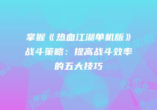 掌握《热血江湖单机版》战斗策略:提高战斗效率的五大技巧