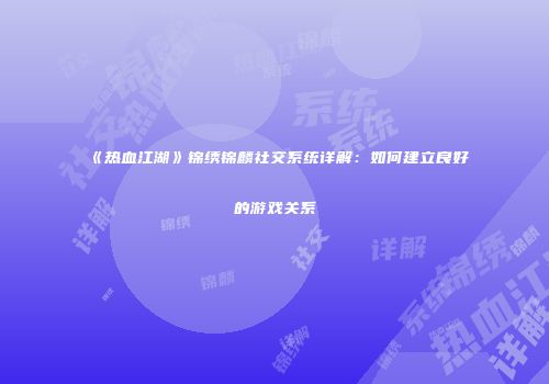 《热血江湖》锦绣锦麟社交系统详解：如何建立良好的游戏关系