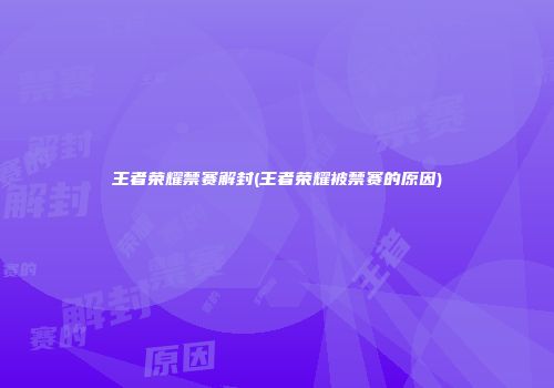 王者荣耀禁赛解封(王者荣耀被禁赛的原因)