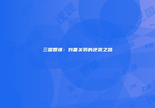 三国智谋：刘备关羽的逆袭之路