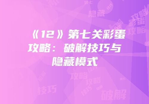 《12》第七关彩蛋攻略：破解技巧与隐藏模式