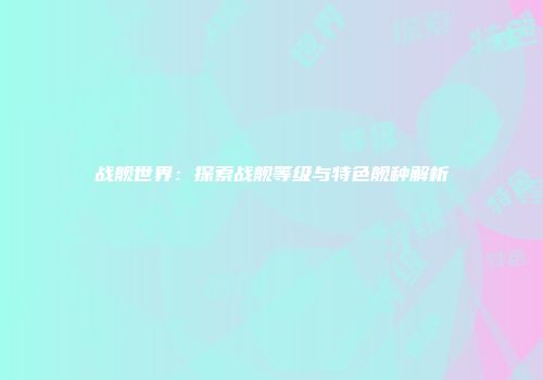 战舰世界：探索战舰等级与特色舰种解析