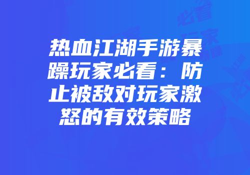 热血江湖手游暴躁玩家必看：防止被敌对玩家激怒的有效策略