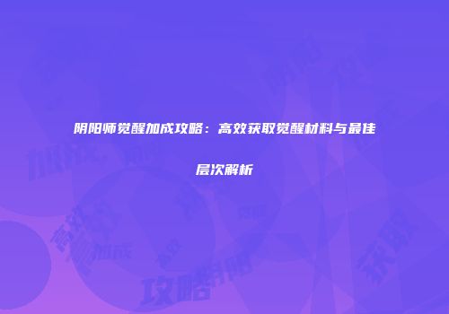 阴阳师觉醒加成攻略：高效获取觉醒材料与最佳层次解析