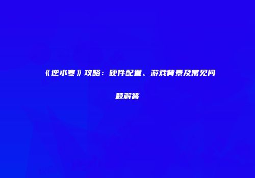 《逆水寒》攻略：硬件配置、游戏背景及常见问题解答
