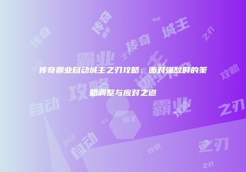 传奇霸业自动城主之刃攻略：面对强敌时的策略调整与应对之道