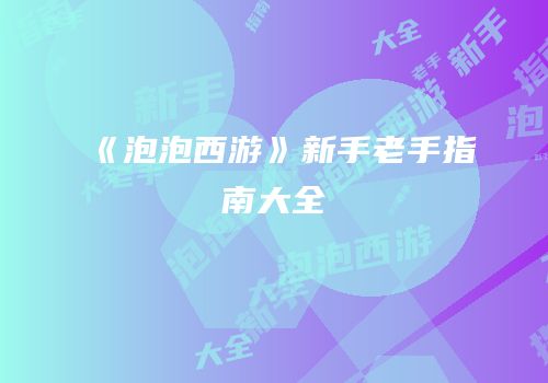 《泡泡西游》新手老手指南大全