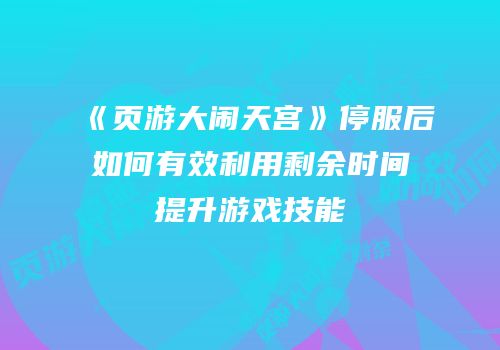 《页游大闹天宫》停服后如何有效利用剩余时间提升游戏技能