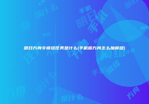 明日方舟令模组任务是什么(手机版方舟怎么加模组)