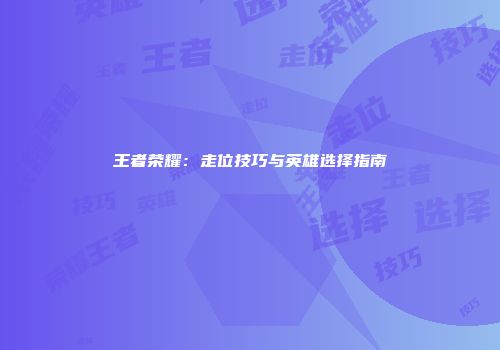 王者荣耀：走位技巧与英雄选择指南