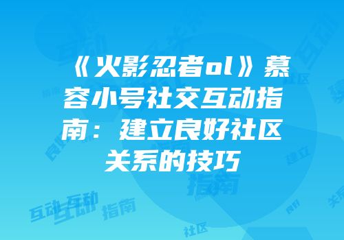 《火影忍者ol》慕容小号社交互动指南：建立良好社区关系的技巧