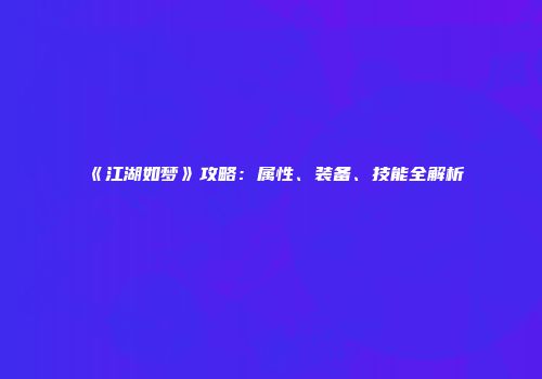 《江湖如梦》攻略：属性、装备、技能全解析
