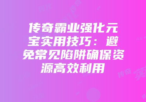 传奇霸业强化元宝实用技巧：避免常见陷阱确保资源高效利用