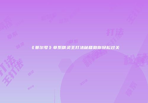 《赛尔号》草系精灵王打法秘籍助你轻松过关