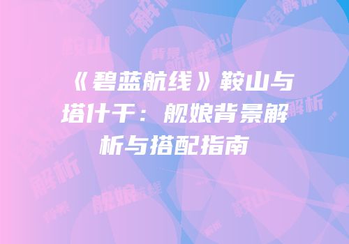 《碧蓝航线》鞍山与塔什干：舰娘背景解析与搭配指南