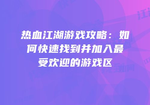 热血江湖游戏攻略:如何快速找到并加入最受欢迎的游戏区