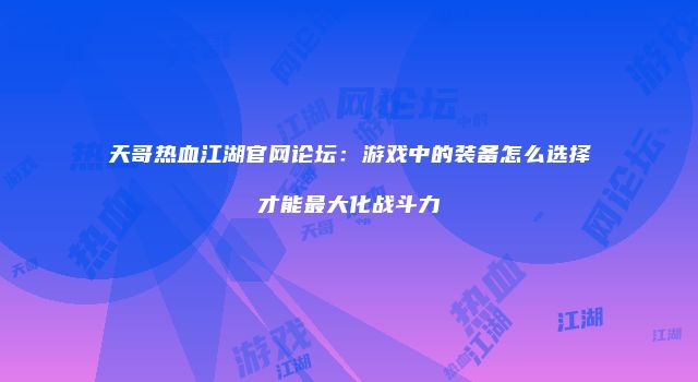 天哥热血江湖官网论坛：游戏中的装备怎么选择才能最大化战斗力
