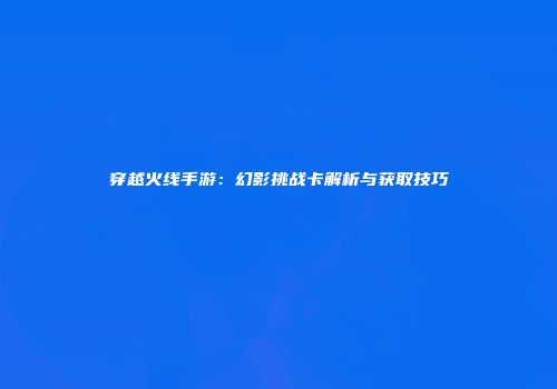 穿越火线手游：幻影挑战卡解析与获取技巧