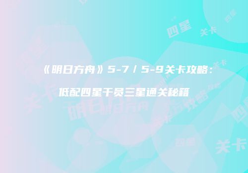 《明日方舟》5-7／5-9关卡攻略：低配四星干员三星通关秘籍