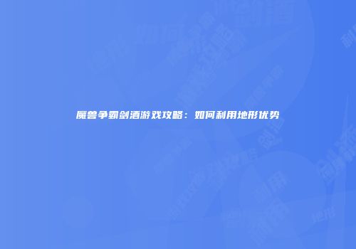 魔兽争霸剑酒游戏攻略：如何利用地形优势