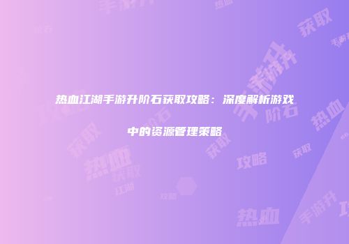 热血江湖手游升阶石获取攻略：深度解析游戏中的资源管理策略