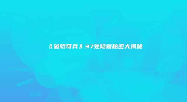 《破晓奇兵》37处隐藏秘密大揭秘