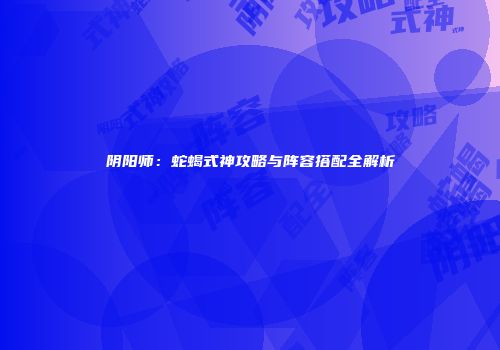 阴阳师：蛇蝎式神攻略与阵容搭配全解析