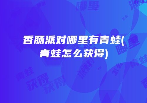 香肠派对哪里有青蛙(青蛙怎么获得)