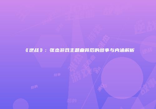 《逆战》：张杰游戏主题曲背后的故事与内涵解析