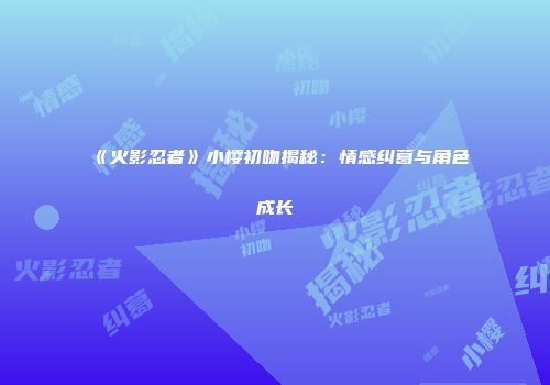 《火影忍者》小樱初吻揭秘：情感纠葛与角色成长
