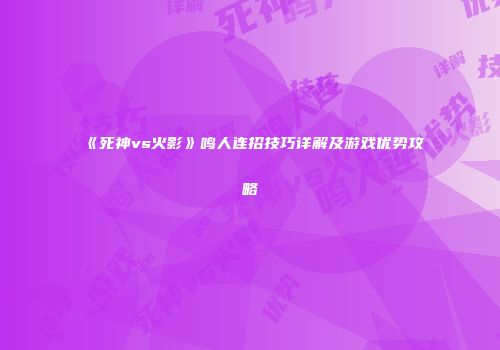 《死神vs火影》鸣人连招技巧详解及游戏优势攻略