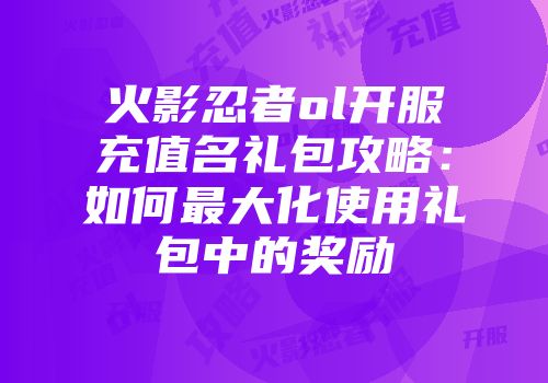 火影忍者ol开服充值名礼包攻略：如何最大化使用礼包中的奖励