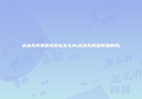 永劫无间更新无反应怎么办(永劫无间是网易的吗)